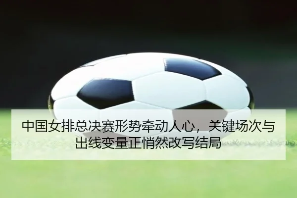中国女排总决赛形势牵动人心，关键场次与出线变量正悄然改写结局（kaiyun）