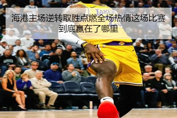 海港主场逆转取胜点燃全场热情这场比赛到底赢在了哪里（kaiyun）